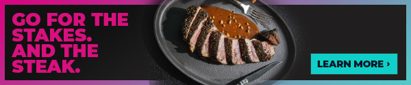 GO FOR THE STAKES. AND THE STEAK. BOOK A TABLE.