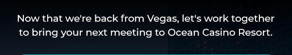 Now that we're back from Vegas, let's work together to bring your next meeting to Ocean Casino Resort.